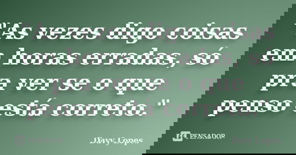 "As vezes digo coisas em horas erradas, só pra ver se o que penso está correto."... Frase de Davy Lopes.