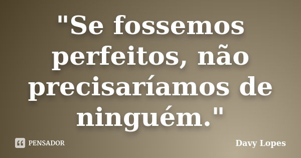 "Se fossemos perfeitos, não precisaríamos de ninguém."... Frase de Davy Lopes.