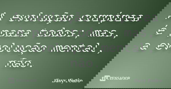 A evolução corpórea é para todos; mas, a evolução mental, não.... Frase de Davy Pedro.