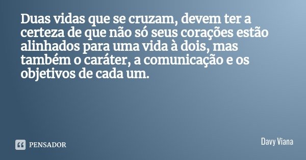 Duas vidas que se cruzam, devem ter a certeza de que não só seus corações estão alinhados para uma vida à dois, mas também o caráter, a comunicação e os objetiv... Frase de Davy Viana.