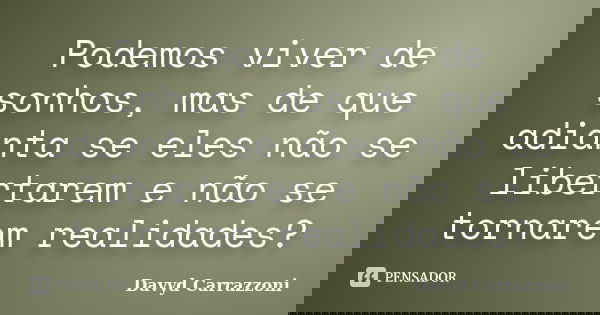 Podemos viver de sonhos, mas de que adianta se eles não se libertarem e não se tornarem realidades?... Frase de Davyd Carrazzoni.