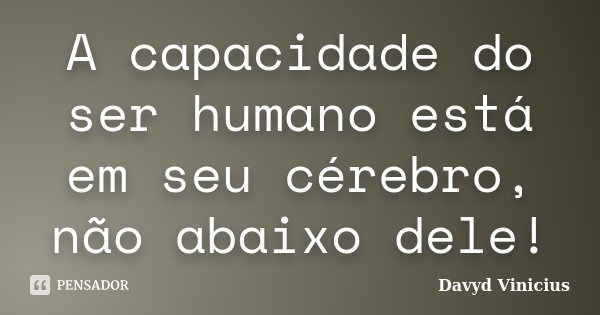 A capacidade do ser humano está em seu cérebro, não abaixo dele!... Frase de Davyd Vinicius.
