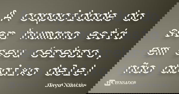 A capacidade do ser humano está em seu cérebro, não abaixo dele!... Frase de Davyd Vinicius.