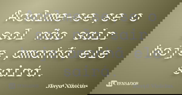 Acalme-se,se o sol não sair hoje,amanhã ele sairá.... Frase de Davyd Vinicius.
