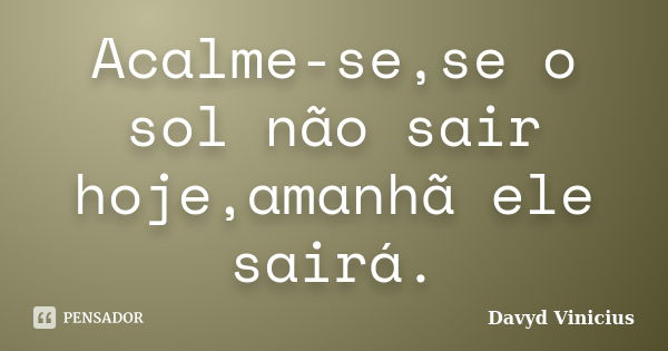 Acalme-se,se o sol não sair hoje,amanhã ele sairá.... Frase de Davyd Vinicius.