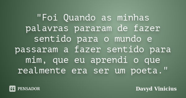 "Foi Quando as minhas palavras pararam de fazer sentido para o mundo e passaram a fazer sentido para mim, que eu aprendi o que realmente era ser um poeta.&... Frase de Davyd Vinicius.