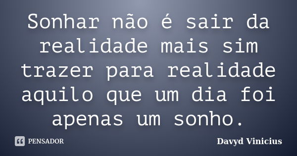 Sonhar não é sair da realidade mais sim trazer para realidade aquilo que um dia foi apenas um sonho.... Frase de Davyd Vinicius.