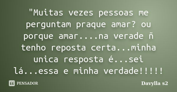 "Muitas vezes pessoas me perguntam praque amar? ou porque amar....na verade ñ tenho reposta certa...minha unica resposta é...sei lá...essa e minha verdade!... Frase de Davylla s2.