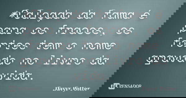 *Calçada da fama é para os fracos, os fortes tem o nome gravado no livro da vida.... Frase de Davyr Potter.