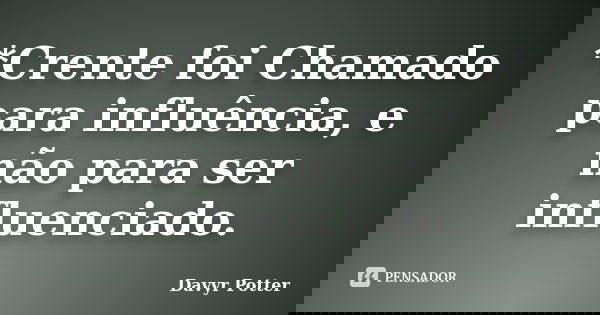 *Crente foi Chamado para influência, e não para ser influenciado.... Frase de Davyr Potter.