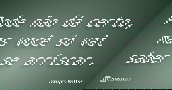 Pode não dá certo, mas você só vai saber se arriscar.... Frase de Davyr Potter.