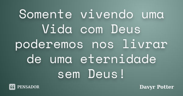 Somente vivendo uma Vida com Deus poderemos nos livrar de uma eternidade sem Deus!... Frase de Davyr Potter.