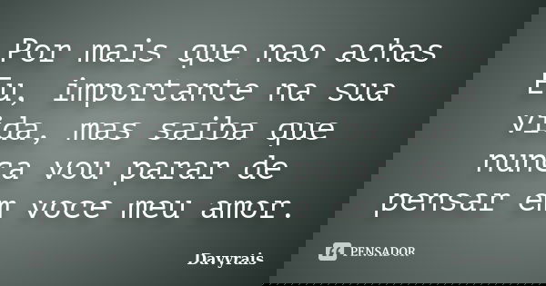 Por mais que nao achas Eu, importante na sua vida, mas saiba que nunca vou parar de pensar em voce meu amor.... Frase de Davyrais.