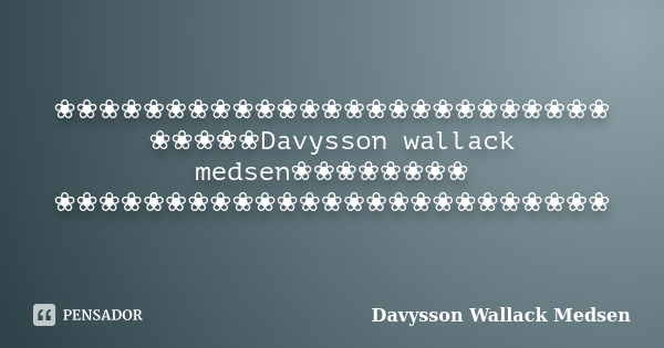 ❀❀❀❀❀❀❀❀❀❀❀❀❀❀❀❀❀❀❀❀❀❀❀❀❀ ❀❀❀❀❀Davysson wallack medsen❀❀❀❀❀❀❀❀ ❀❀❀❀❀❀❀❀❀❀❀❀❀❀❀❀❀❀❀❀❀❀❀❀❀... Frase de Davysson Wallack Medsen.