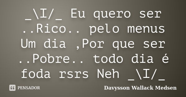 _\I/_ Eu quero ser ..Rico.. pelo menus Um dia ,Por que ser ..Pobre.. todo dia é foda rsrs Neh _\I/_... Frase de Davysson Wallack Medsen.