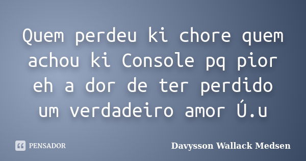 Quem perdeu ki chore quem achou ki Console pq pior eh a dor de ter perdido um verdadeiro amor Ú.u... Frase de Davysson Wallack Medsen.