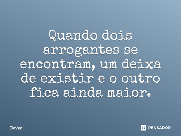 ⁠Quando dois arrogantes se encontram, um deixa de existir e o outro fica ainda maior.... Frase de Davzy.