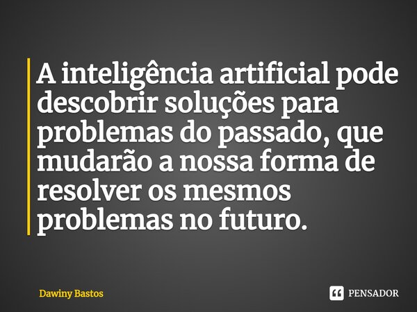 ⁠A inteligência artificial pode descobrir soluções para problemas do passado, que mudarão a nossa forma de resolver os mesmos problemas no futuro.... Frase de Dawiny Bastos.