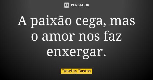 A paixão cega, mas o amor nos faz enxergar.... Frase de Dawiny Bastos.