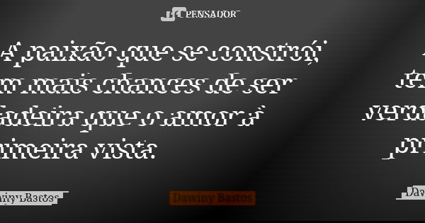 A paixão que se constrói, tem mais chances de ser verdadeira que o amor à primeira vista.... Frase de Dawiny Bastos.