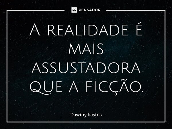 ⁠A realidade é mais assustadora que a ficção.... Frase de Dawiny Bastos.