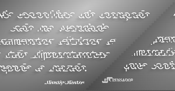 As escolhas do coração são na verdade pensamentos éticos e morais tão importantes que sobrepõe a razão.... Frase de Dawiny Bastos.