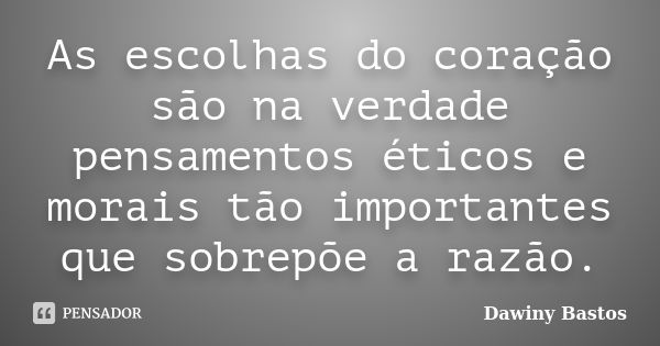 As escolhas do coração são na verdade pensamentos éticos e morais tão importantes que sobrepõe a razão.... Frase de Dawiny Bastos.