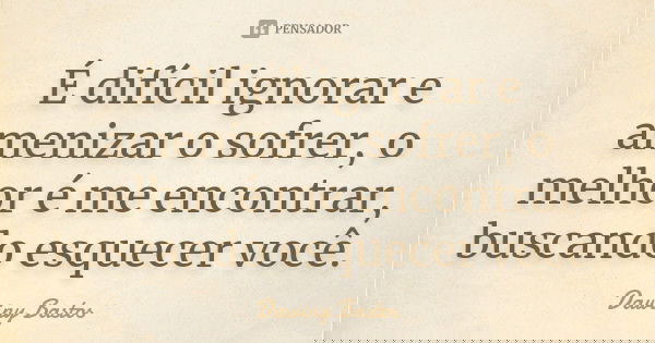 É difícil ignorar e amenizar o sofrer, o melhor é me encontrar, buscando esquecer você.... Frase de Dawiny Bastos.