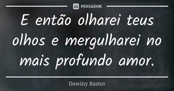 E então olharei teus olhos e mergulharei no mais profundo amor.... Frase de Dawiny Bastos.