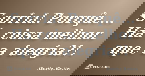 Sorria! Porquê... Há coisa melhor que a alegria?!... Frase de Dawiny Bastos.