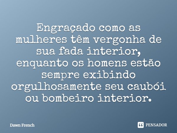 ⁠Engraçado como as mulheres têm vergonha de sua fada interior, enquanto os homens estão sempre exibindo orgulhosamente seu caubói ou bombeiro interior.... Frase de Dawn French.