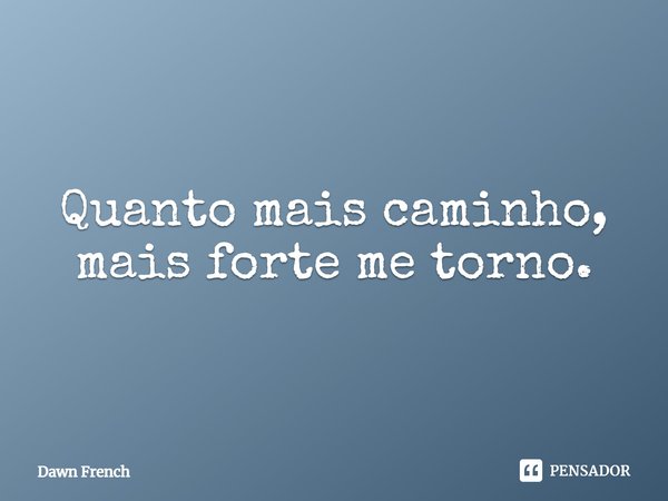⁠Quanto mais caminho, mais forte me torno.... Frase de Dawn French.