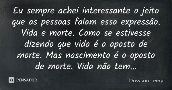 Eu sempre achei interessante o jeito que as pessoas falam essa expressão. Vida e morte. Como se estivesse dizendo que vida é o oposto de morte. Mas nascimento é... Frase de Dawson Leery.