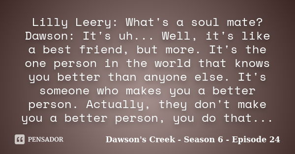 Lilly Leery: What's a soul mate? Dawson: It's uh... Well, it's like a best friend, but more. It's the one person in the world that knows you better than anyone ... Frase de Dawson's Creek - Season 6 - Episode 24.