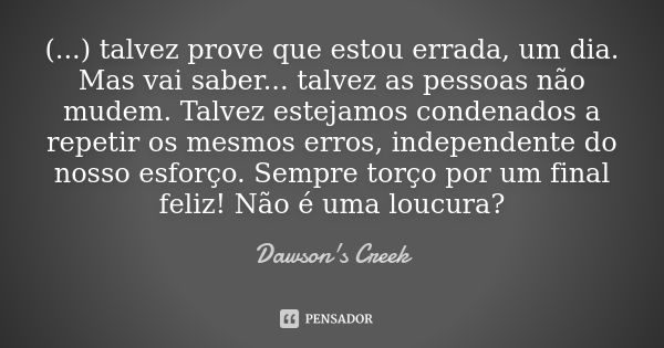 (...) talvez prove que estou errada, um dia. Mas vai saber... talvez as pessoas não mudem. Talvez estejamos condenados a repetir os mesmos erros, independente d... Frase de Dawson's Creek.