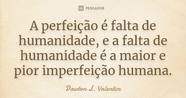 A perfeição é falta de humanidade, e a falta de humanidade é a maior e pior imperfeição humana.... Frase de Dawton L. Valentim.