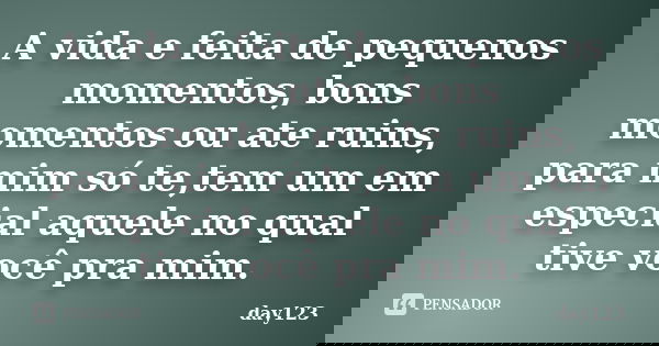 A vida e feita de pequenos momentos, bons momentos ou ate ruins, para mim só te,tem um em especial aquele no qual tive você pra mim.... Frase de day123.
