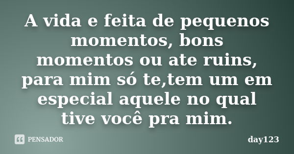 A vida e feita de pequenos momentos, bons momentos ou ate ruins, para mim só te,tem um em especial aquele no qual tive você pra mim.... Frase de day123.