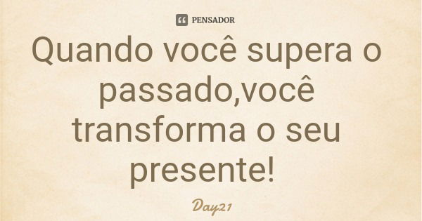 Quando você supera o passado,você transforma o seu presente!... Frase de Day21.