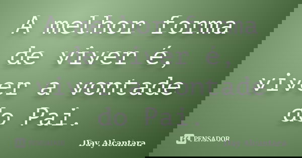 A melhor forma de viver é, viver a vontade do Pai.... Frase de Day Alcântara.