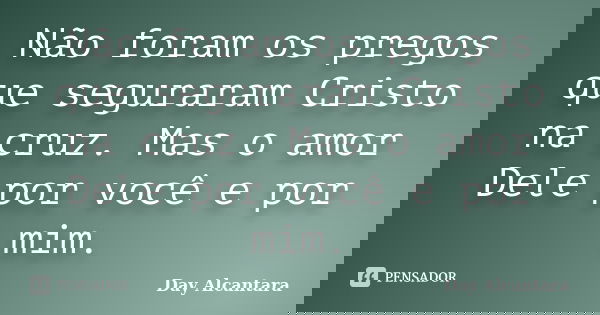 Não foram os pregos que seguraram Cristo na cruz. Mas o amor Dele por você e por mim.... Frase de Day Alcântara.