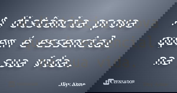A distância prova quem é essencial na sua vida.... Frase de Day Anne.