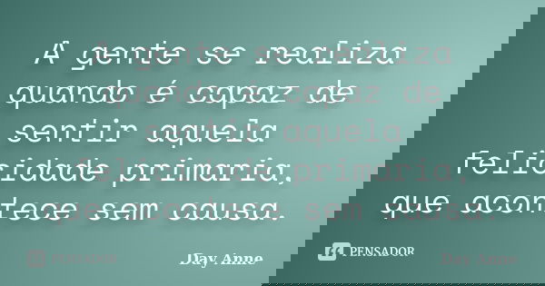 A gente se realiza quando é capaz de sentir aquela felicidade primaria, que acontece sem causa.... Frase de Day Anne.