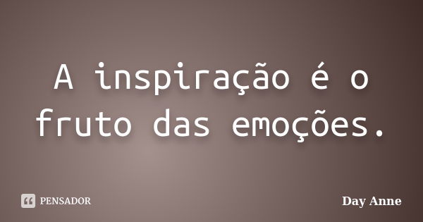 A inspiração é o fruto das emoções.... Frase de Day Anne.