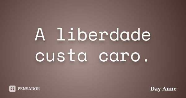 A liberdade custa caro.... Frase de Day Anne.