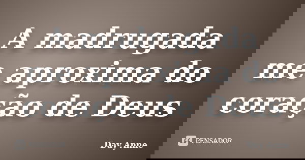 A madrugada me aproxima do coração de Deus... Frase de Day Anne.