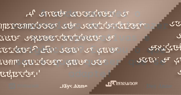 A onde assinei o compromisso de satisfazer suas expectativas e exigências? Eu sou o que sou e quem quiser que se adapte!... Frase de Day Anne.