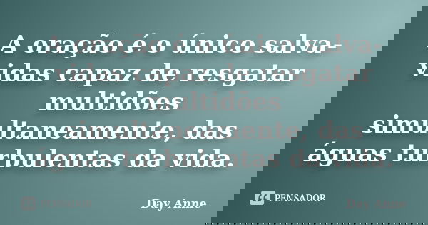 A oração é o único salva-vidas capaz de resgatar multidões simultaneamente, das águas turbulentas da vida.... Frase de Day Anne.