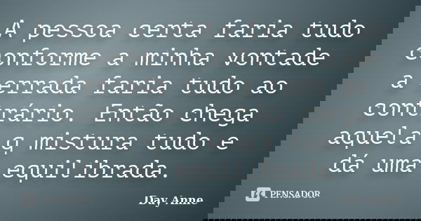 A pessoa certa faria tudo conforme a minha vontade a errada faria tudo ao contrário. Então chega aquela q mistura tudo e dá uma equilibrada.... Frase de Day Anne.