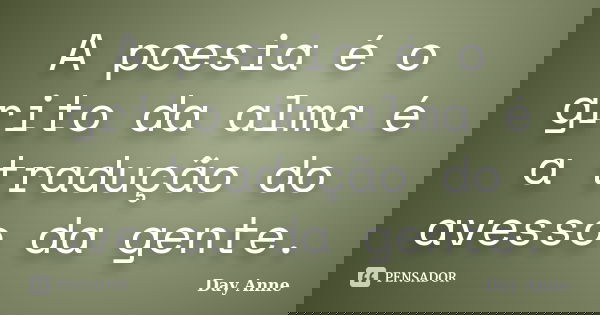 A poesia é o grito da alma é a tradução do avesso da gente.... Frase de Day Anne.